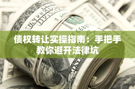 武汉债权转让实操指南：手把手教你避开法律坑