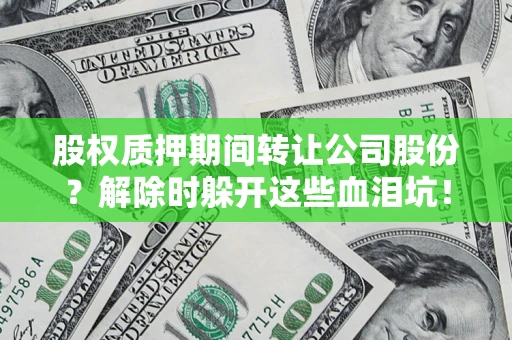 武汉股权质押期间转让公司股份？解除时躲开这些血泪坑！