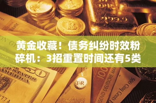 武汉黄金收藏！债务纠纷时效粉碎机：3招重置时间还有5类不设年限的特殊债务