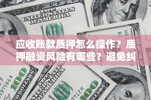 武汉应收账款质押怎么操作？质押融资风险有哪些？避免纠纷高效融资技巧