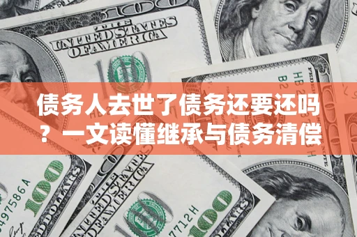 武汉债务人去世了债务还要还吗？一文读懂继承与债务清偿