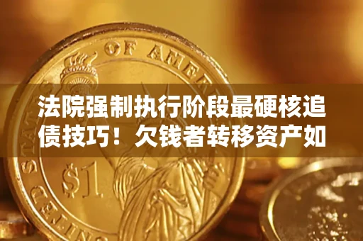 武汉法院强制执行阶段最硬核追债技巧！欠钱者转移资产如何破解？