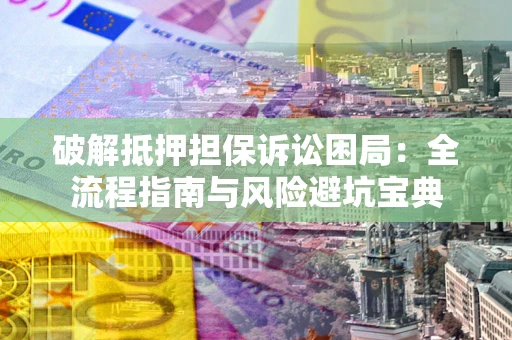 武汉破解抵押担保诉讼困局：全流程指南与风险避坑宝典