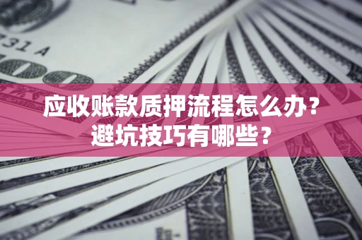 武汉应收账款质押流程怎么办？避坑技巧有哪些？