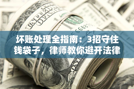 武汉坏账处理全指南：3招守住钱袋子，律师教你避开法律雷区