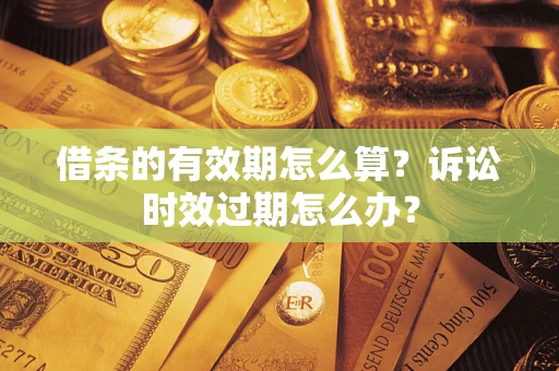 武汉借条的有效期怎么算？诉讼时效过期怎么办？