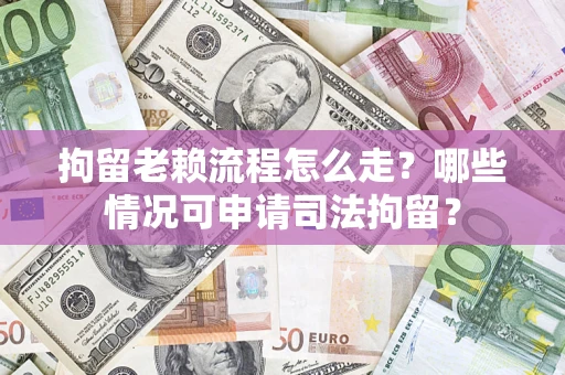 武汉拘留老赖流程怎么走？哪些情况可申请司法拘留？