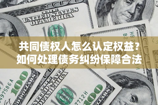武汉共同债权人怎么认定权益？如何处理债务纠纷保障合法权益？
