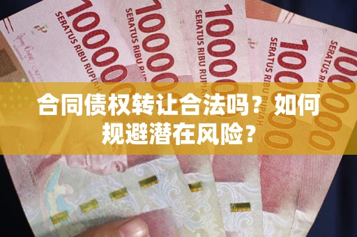 武汉合同债权转让合法吗？如何规避潜在风险？