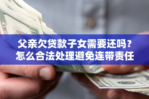武汉父亲欠贷款子女需要还吗？怎么合法处理避免连带责任？