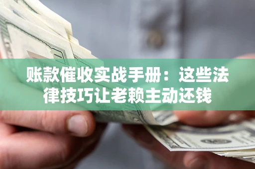 武汉账款催收实战手册：这些法律技巧让老赖主动还钱