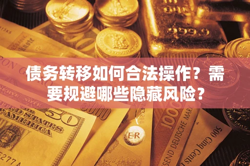 武汉债务转移如何合法操作？需要规避哪些隐藏风险？
