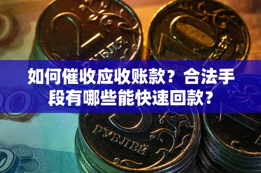 武汉如何催收应收账款？合法手段有哪些能快速回款？