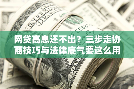 武汉网贷高息还不出？三步走协商技巧与法律底气要这么用