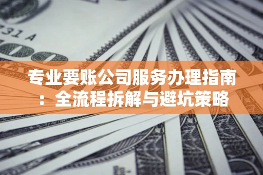 武汉专业要账公司服务办理指南：全流程拆解与避坑策略