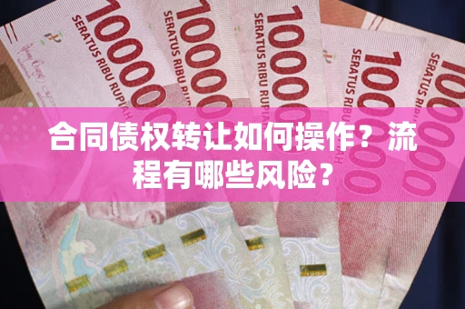 武汉合同债权转让如何操作？流程有哪些风险？
