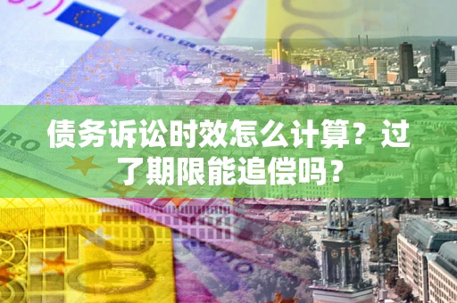武汉债务诉讼时效怎么计算？过了期限能追偿吗？