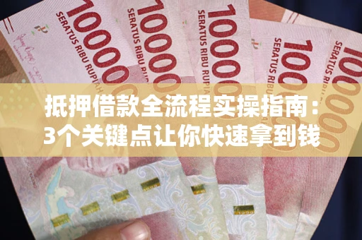 武汉抵押借款全流程实操指南：3个关键点让你快速拿到钱