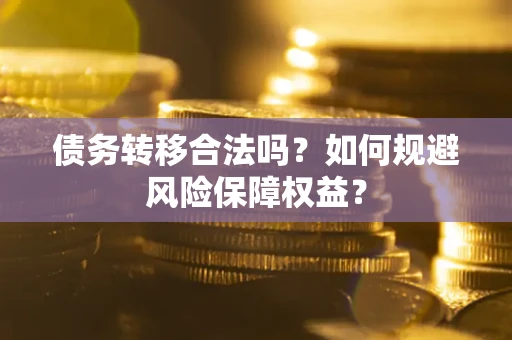 武汉债务转移合法吗？如何规避风险保障权益？
