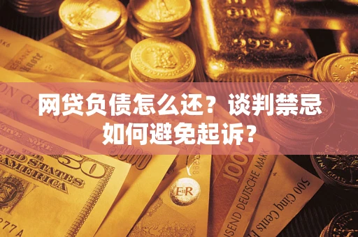 武汉网贷负债怎么还？谈判禁忌如何避免起诉？