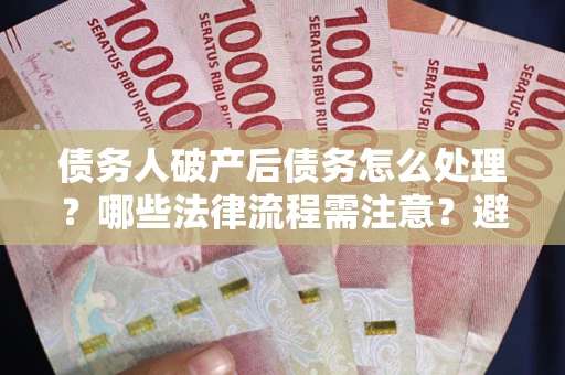 武汉债务人破产后债务怎么处理？哪些法律流程需注意？避免踩坑指南