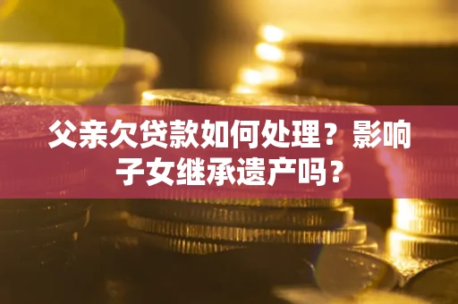 武汉父亲欠贷款如何处理？影响子女继承遗产吗？