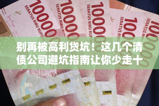 武汉别再被高利贷坑！这几个清债公司避坑指南让你少走十年弯路