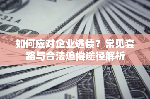 武汉如何应对企业逃债？常见套路与合法追偿途径解析
