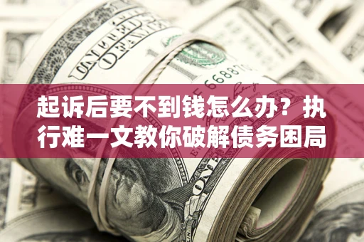 武汉起诉后要不到钱怎么办？执行难一文教你破解债务困局