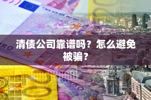 武汉清债公司靠谱吗？怎么避免被骗？