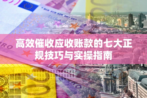 武汉高效催收应收账款的七大正规技巧与实操指南