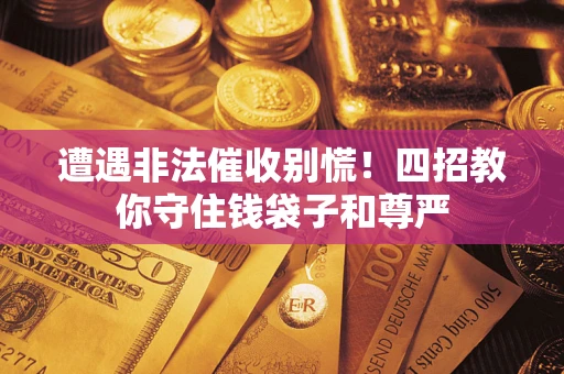 武汉遭遇非法催收别慌！四招教你守住钱袋子和尊严