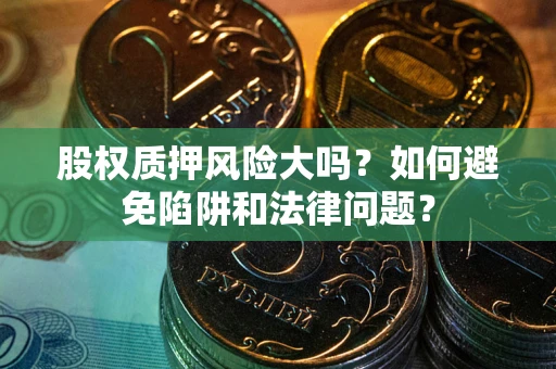 武汉股权质押风险大吗？如何避免陷阱和法律问题？