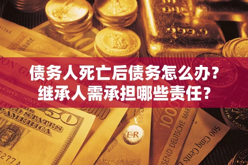 武汉债务人死亡后债务怎么办？继承人需承担哪些责任？
