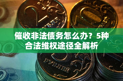 武汉催收非法债务怎么办？5种合法维权途径全解析