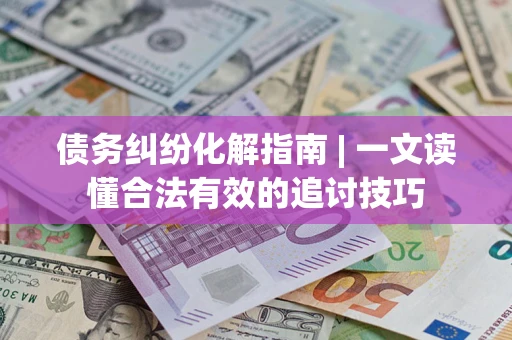 武汉债务纠纷化解指南 | 一文读懂合法有效的追讨技巧