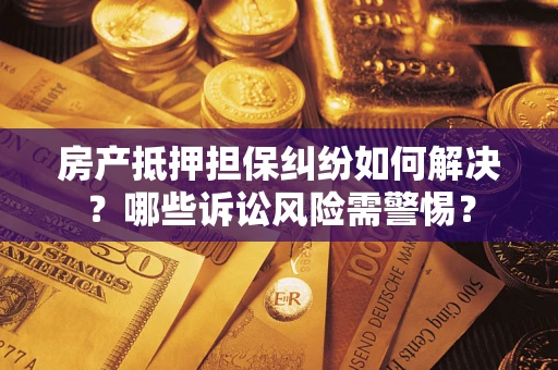 武汉房产抵押担保纠纷如何解决？哪些诉讼风险需警惕？