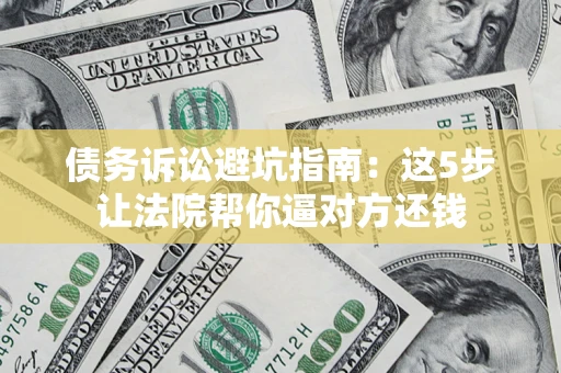 武汉债务诉讼避坑指南：这5步让法院帮你逼对方还钱