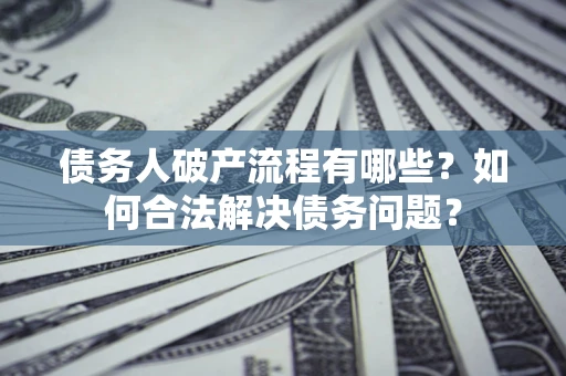 武汉债务人破产流程有哪些？如何合法解决债务问题？