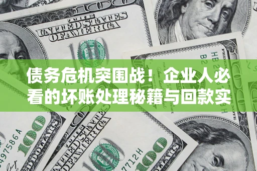 武汉债务危机突围战！企业人必看的坏账处理秘籍与回款实战指南