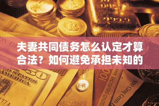 武汉夫妻共同债务怎么认定才算合法？如何避免承担未知的债务风险？