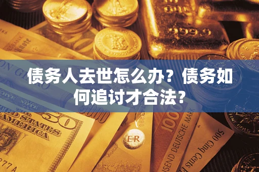 武汉债务人去世怎么办？债务如何追讨才合法？