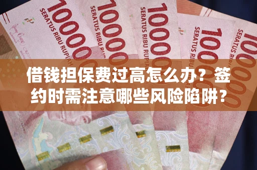 武汉借钱担保费过高怎么办？签约时需注意哪些风险陷阱？