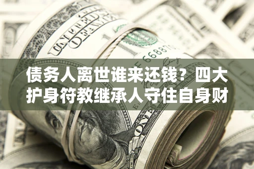 武汉债务人离世谁来还钱？四大护身符教继承人守住自身财产
