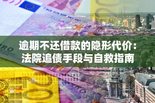 武汉逾期不还借款的隐形代价：法院追债手段与自救指南