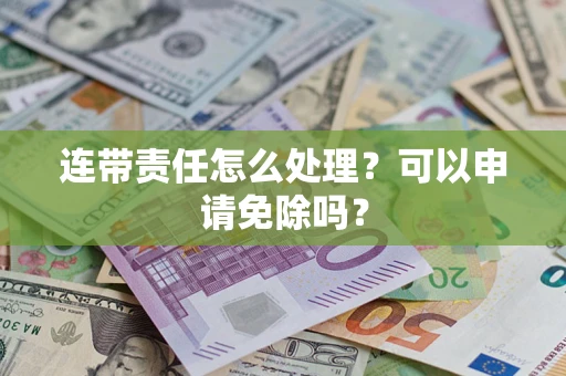 武汉连带责任怎么处理？可以申请免除吗？