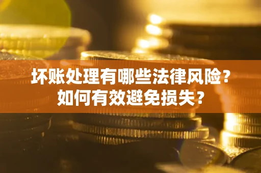武汉坏账处理有哪些法律风险？如何有效避免损失？