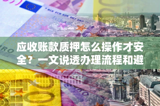 武汉应收账款质押怎么操作才安全？一文说透办理流程和避险绝招